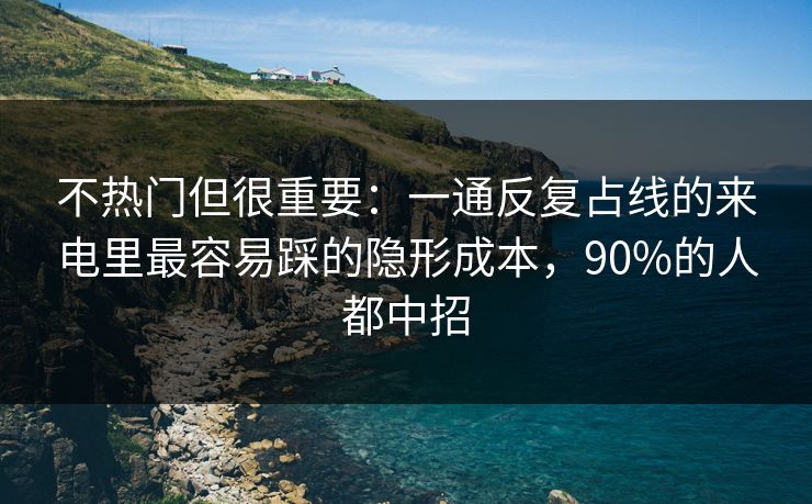 不热门但很重要：一通反复占线的来电里最容易踩的隐形成本，90%的人都中招