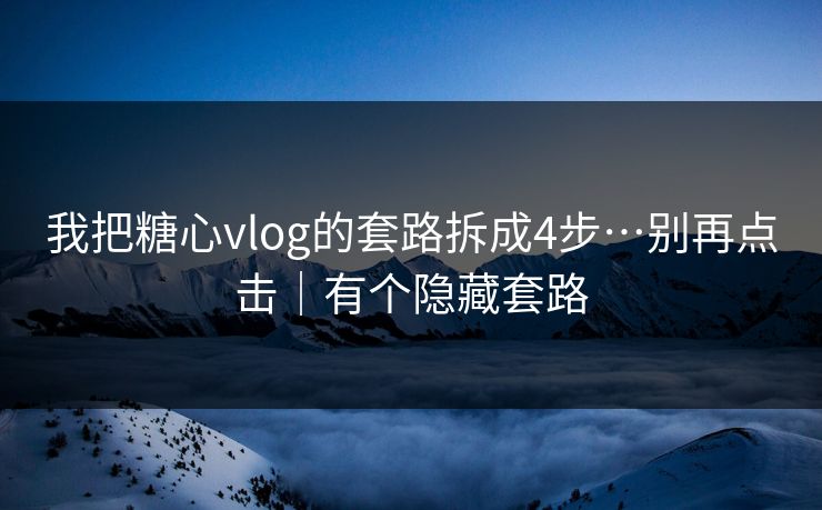 我把糖心vlog的套路拆成4步…别再点击｜有个隐藏套路