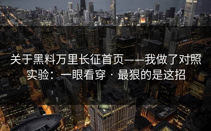 关于黑料万里长征首页——我做了对照实验：一眼看穿 · 最狠的是这招