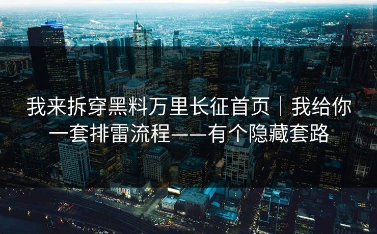 我来拆穿黑料万里长征首页|我给你一套排雷流程——有个隐藏套路 我来拆穿黑料万里长征首页|我给你一套排雷流程——有个隐藏套路