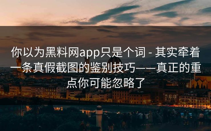 你以为黑料网app只是个词 - 其实牵着一条真假截图的鉴别技巧——真正的重点你可能忽略了