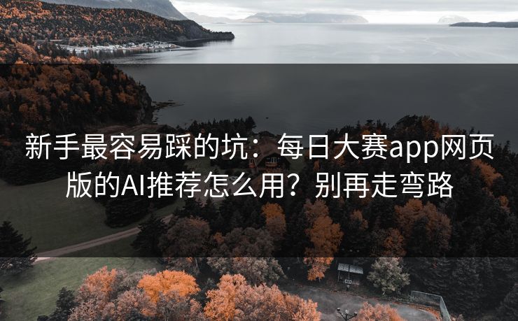 新手最容易踩的坑：每日大赛app网页版的AI推荐怎么用？别再走弯路