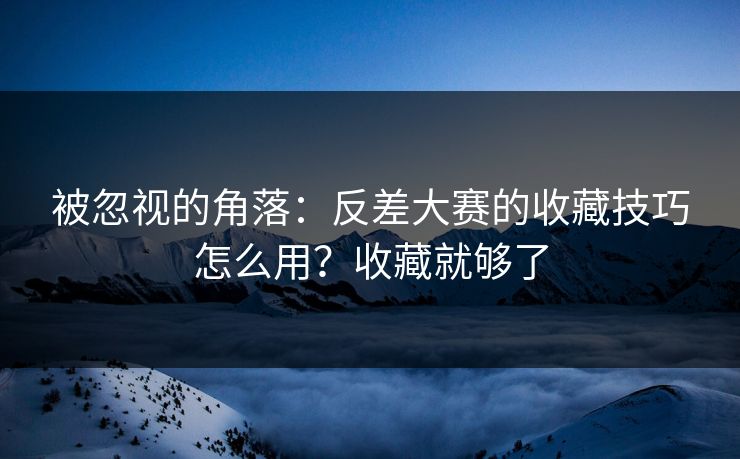 被忽视的角落：反差大赛的收藏技巧怎么用？收藏就够了