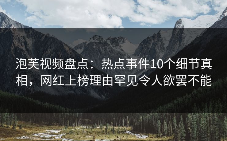 泡芙视频盘点：热点事件10个细节真相，网红上榜理由罕见令人欲罢不能