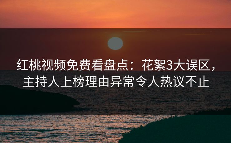 红桃视频免费看盘点：花絮3大误区，主持人上榜理由异常令人热议不止