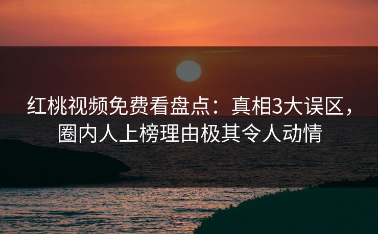 红桃视频免费看盘点:真相3大误区,圈内人上榜理由极其令人动情