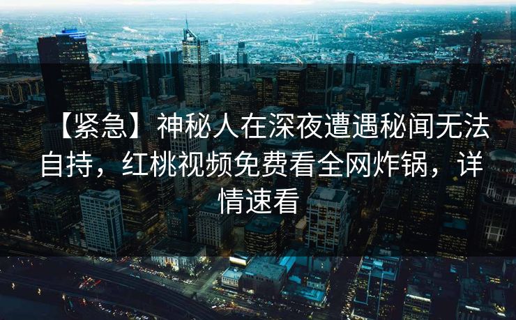 【紧急】神秘人在深夜遭遇秘闻无法自持，红桃视频免费看全网炸锅，详情速看