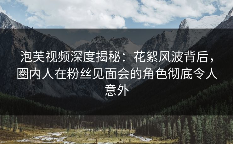 泡芙视频深度揭秘:花絮风波背后,圈内人在粉丝见面会的角色彻底令人意外