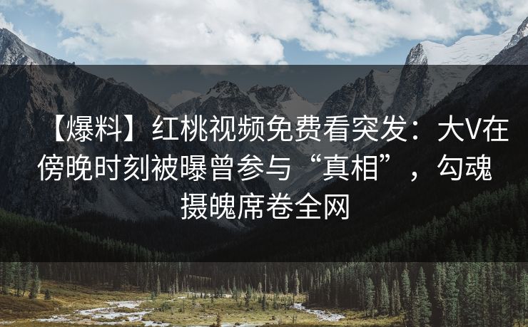 【爆料】红桃视频免费看突发：大V在傍晚时刻被曝曾参与“真相”，勾魂摄魄席卷全网