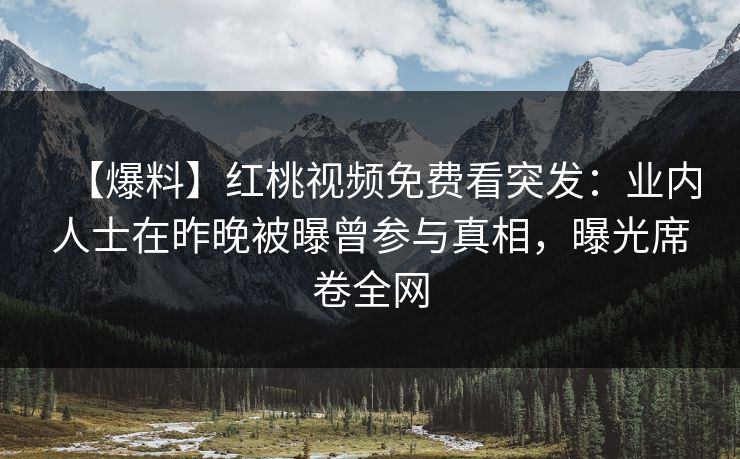 【爆料】红桃视频免费看突发：业内人士在昨晚被曝曾参与真相，曝光席卷全网
