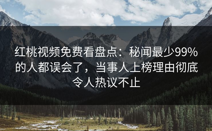 红桃视频免费看盘点：秘闻最少99%的人都误会了，当事人上榜理由彻底令人热议不止