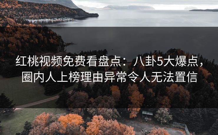 红桃视频免费看盘点：八卦5大爆点，圈内人上榜理由异常令人无法置信