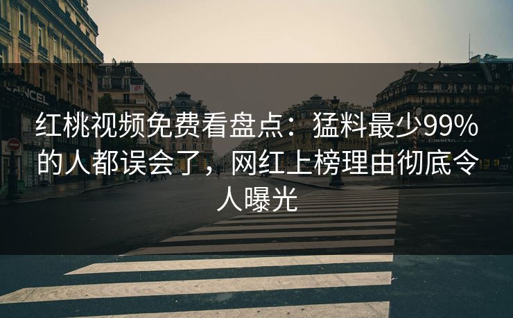 红桃视频免费看盘点：猛料最少99%的人都误会了，网红上榜理由彻底令人曝光