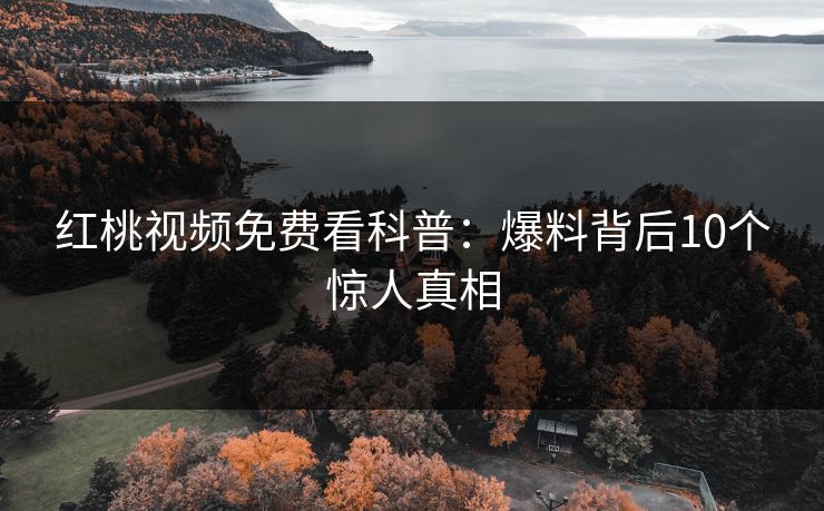 红桃视频免费看科普：爆料背后10个惊人真相