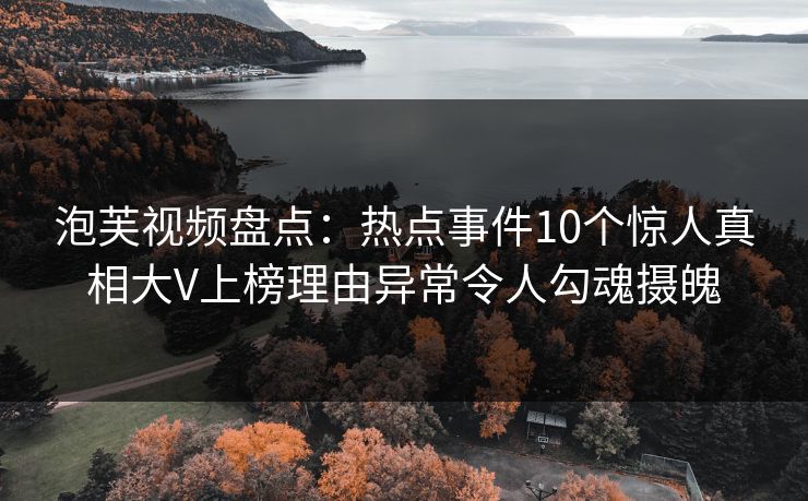泡芙视频盘点：热点事件10个惊人真相大V上榜理由异常令人勾魂摄魄