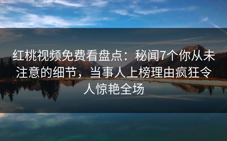 红桃视频免费看盘点：秘闻7个你从未注意的细节，当事人上榜理由疯狂令人惊艳全场