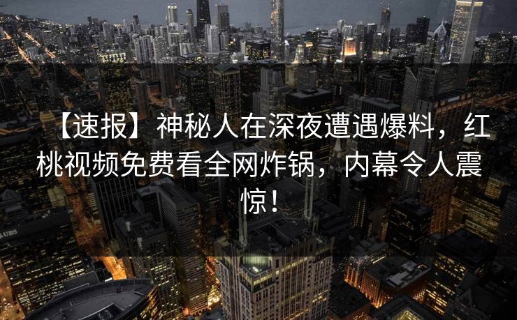 【速报】神秘人在深夜遭遇爆料，红桃视频免费看全网炸锅，内幕令人震惊！
