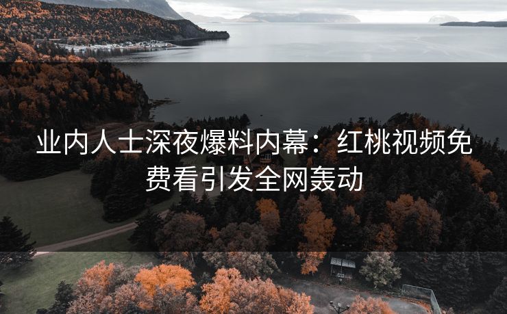 业内人士深夜爆料内幕：红桃视频免费看引发全网轰动