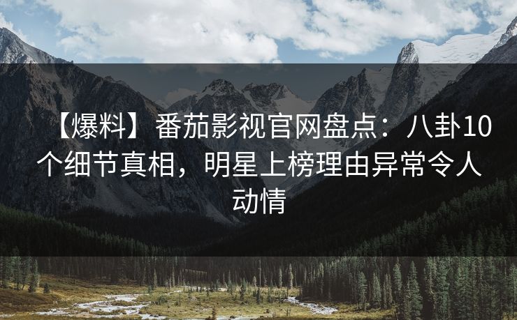 【爆料】番茄影视官网盘点：八卦10个细节真相，明星上榜理由异常令人动情