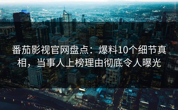 番茄影视官网盘点：爆料10个细节真相，当事人上榜理由彻底令人曝光