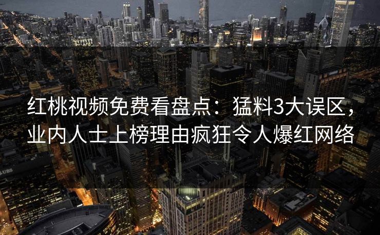 红桃视频免费看盘点：猛料3大误区，业内人士上榜理由疯狂令人爆红网络