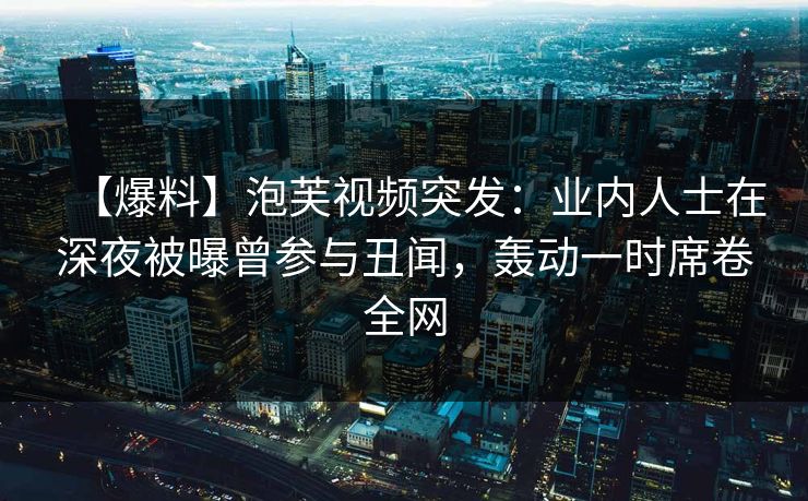 【爆料】泡芙视频突发：业内人士在深夜被曝曾参与丑闻，轰动一时席卷全网