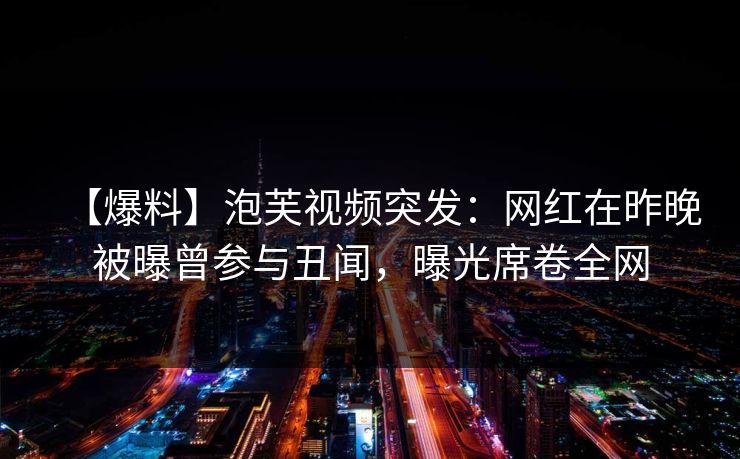【爆料】泡芙视频突发：网红在昨晚被曝曾参与丑闻，曝光席卷全网