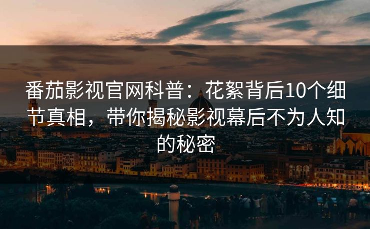 番茄影视官网科普：花絮背后10个细节真相，带你揭秘影视幕后不为人知的秘密
