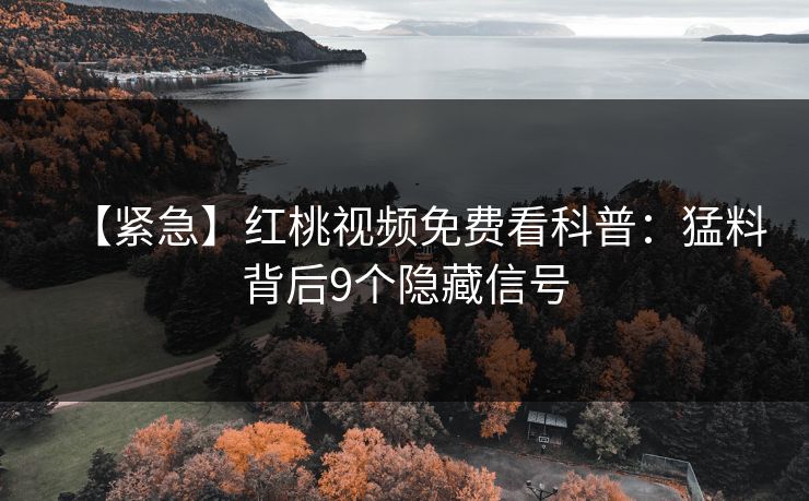 【紧急】红桃视频免费看科普：猛料背后9个隐藏信号