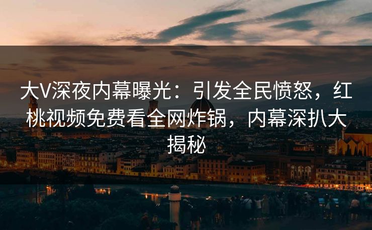 大V深夜内幕曝光：引发全民愤怒，红桃视频免费看全网炸锅，内幕深扒大揭秘
