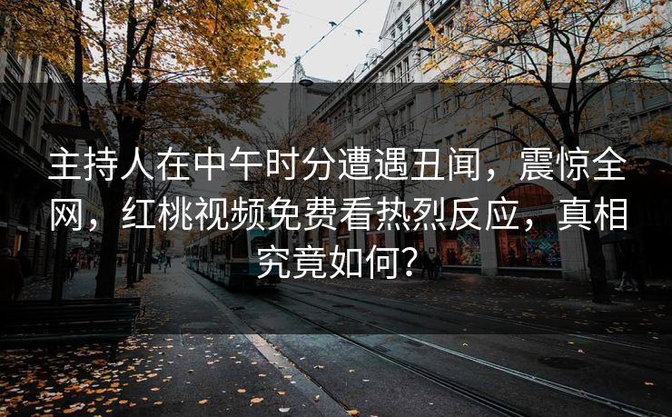 主持人在中午时分遭遇丑闻，震惊全网，红桃视频免费看热烈反应，真相究竟如何？
