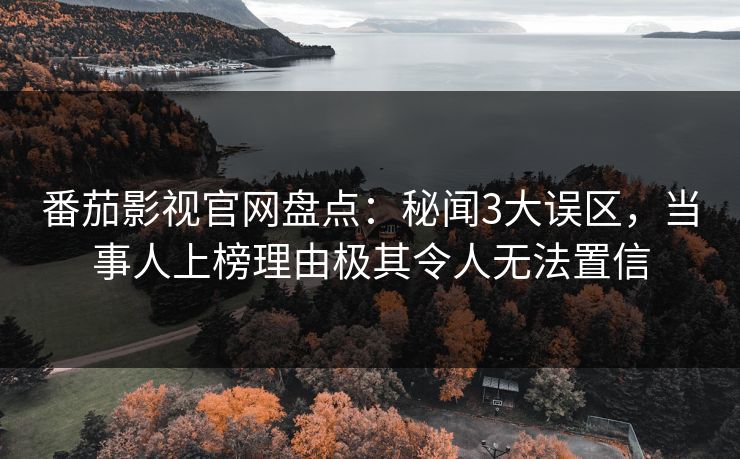 番茄影视官网盘点：秘闻3大误区，当事人上榜理由极其令人无法置信