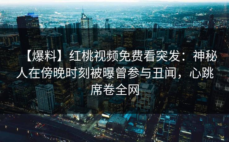 【爆料】红桃视频免费看突发：神秘人在傍晚时刻被曝曾参与丑闻，心跳席卷全网