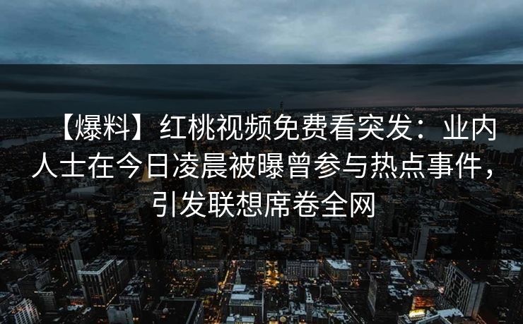 【爆料】红桃视频免费看突发：业内人士在今日凌晨被曝曾参与热点事件，引发联想席卷全网