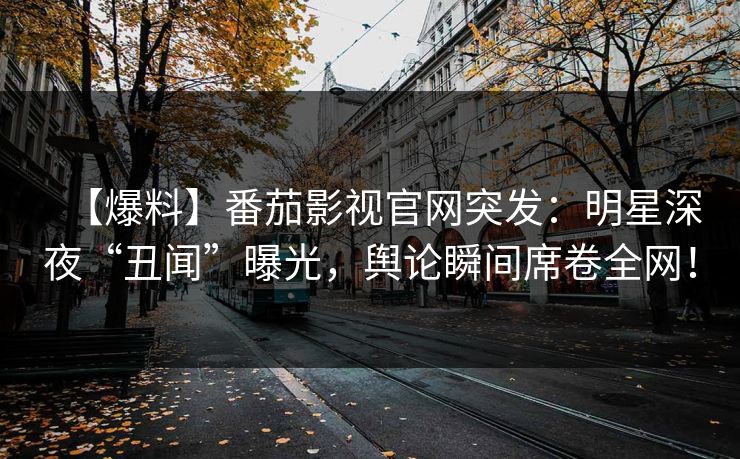 【爆料】番茄影视官网突发：明星深夜“丑闻”曝光，舆论瞬间席卷全网！
