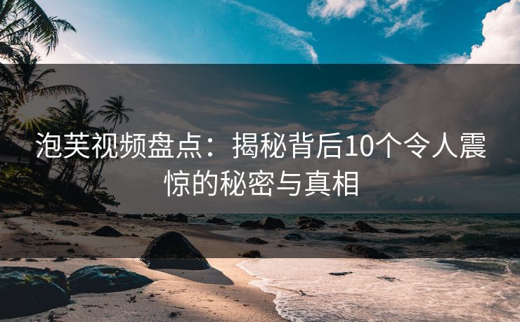泡芙视频盘点：揭秘背后10个令人震惊的秘密与真相