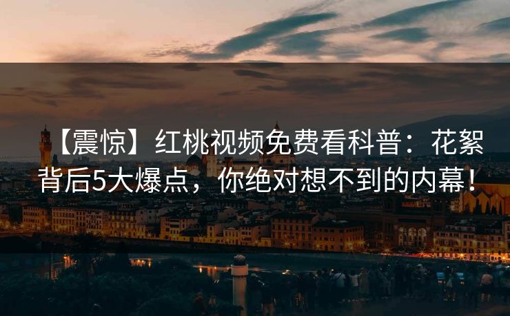 【震惊】红桃视频免费看科普：花絮背后5大爆点，你绝对想不到的内幕！