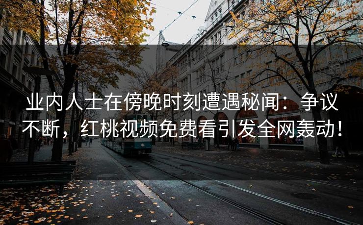 业内人士在傍晚时刻遭遇秘闻：争议不断，红桃视频免费看引发全网轰动！