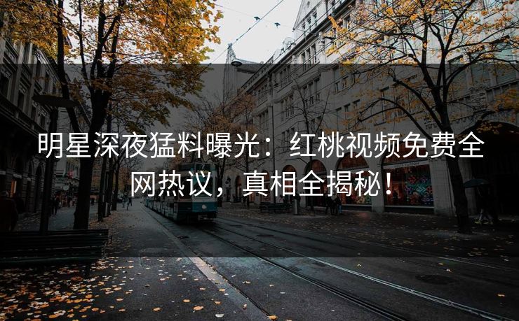 明星深夜猛料曝光：红桃视频免费全网热议，真相全揭秘！