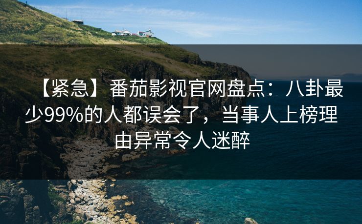 【紧急】番茄影视官网盘点：八卦最少99%的人都误会了，当事人上榜理由异常令人迷醉