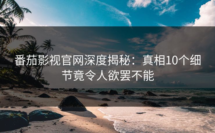 番茄影视官网深度揭秘：真相10个细节竟令人欲罢不能