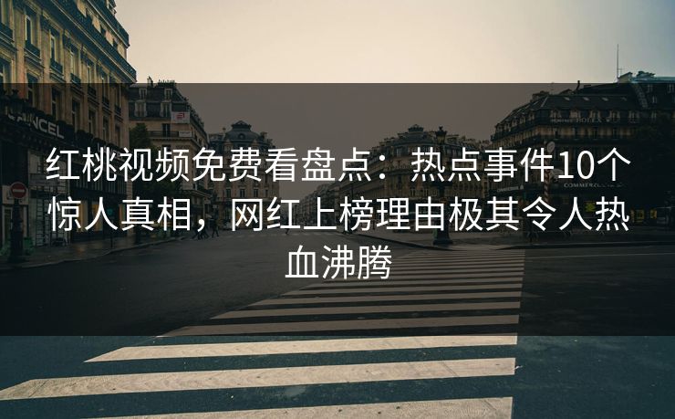 红桃视频免费看盘点：热点事件10个惊人真相，网红上榜理由极其令人热血沸腾