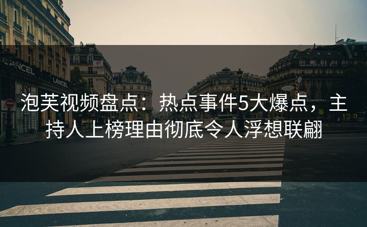 泡芙视频盘点：热点事件5大爆点，主持人上榜理由彻底令人浮想联翩