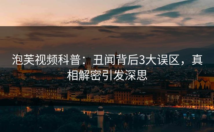 泡芙视频科普：丑闻背后3大误区，真相解密引发深思