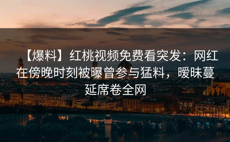 【爆料】红桃视频免费看突发：网红在傍晚时刻被曝曾参与猛料，暧昧蔓延席卷全网