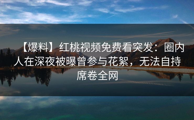 【爆料】红桃视频免费看突发：圈内人在深夜被曝曾参与花絮，无法自持席卷全网