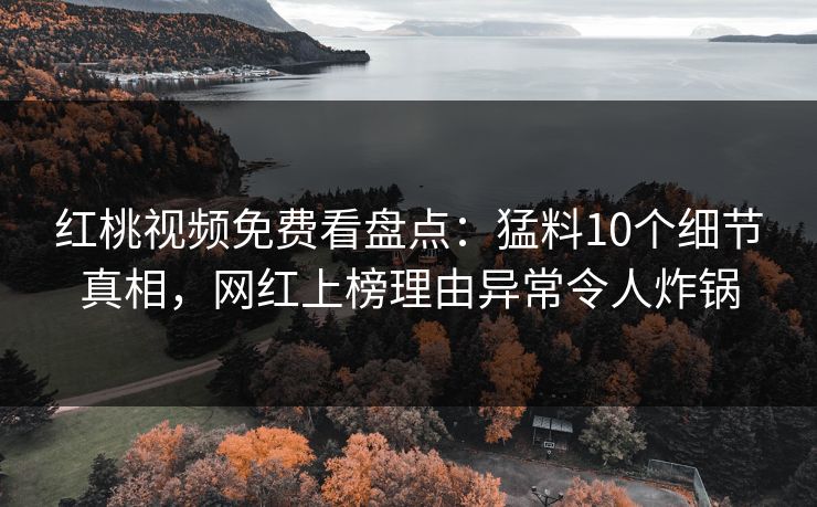 红桃视频免费看盘点：猛料10个细节真相，网红上榜理由异常令人炸锅