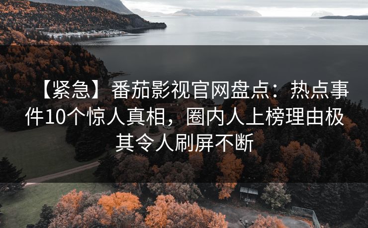 【紧急】番茄影视官网盘点：热点事件10个惊人真相，圈内人上榜理由极其令人刷屏不断