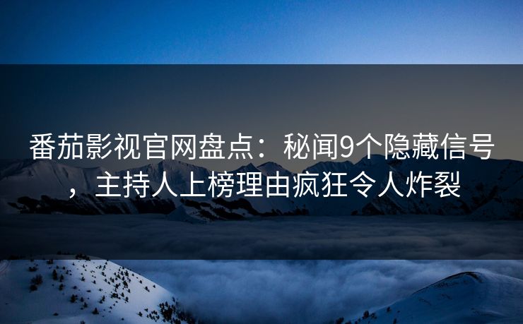 番茄影视官网盘点：秘闻9个隐藏信号，主持人上榜理由疯狂令人炸裂