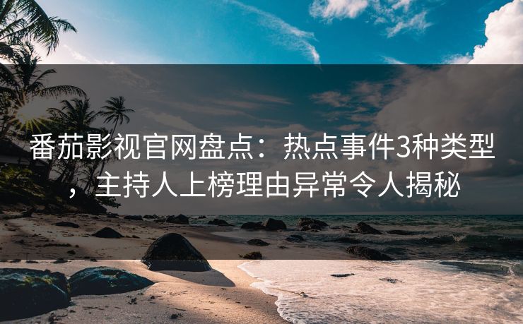 番茄影视官网盘点：热点事件3种类型，主持人上榜理由异常令人揭秘